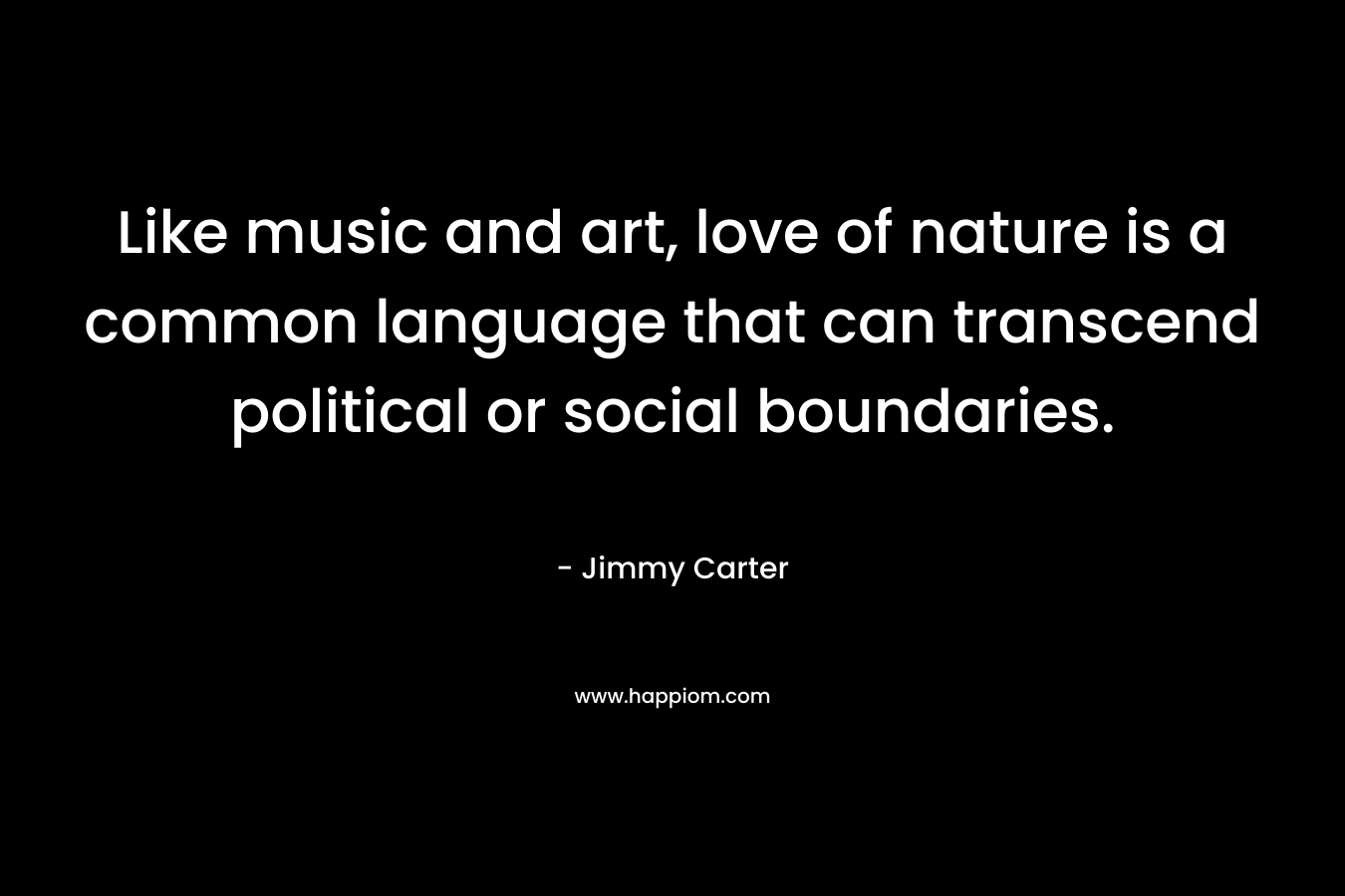 Like music and art, love of nature is a common language that can transcend political or social boundaries. – Jimmy Carter