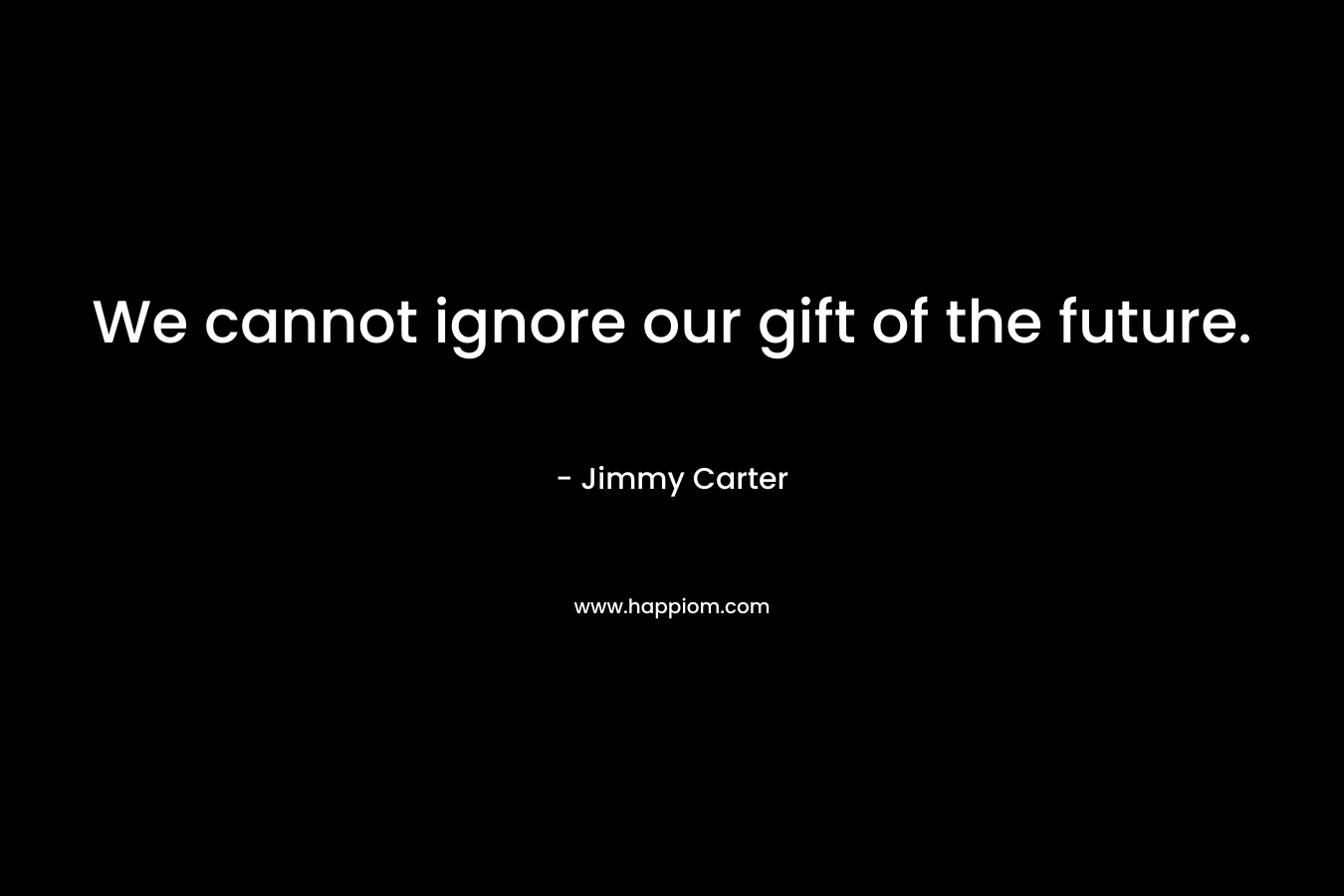 We cannot ignore our gift of the future. – Jimmy Carter