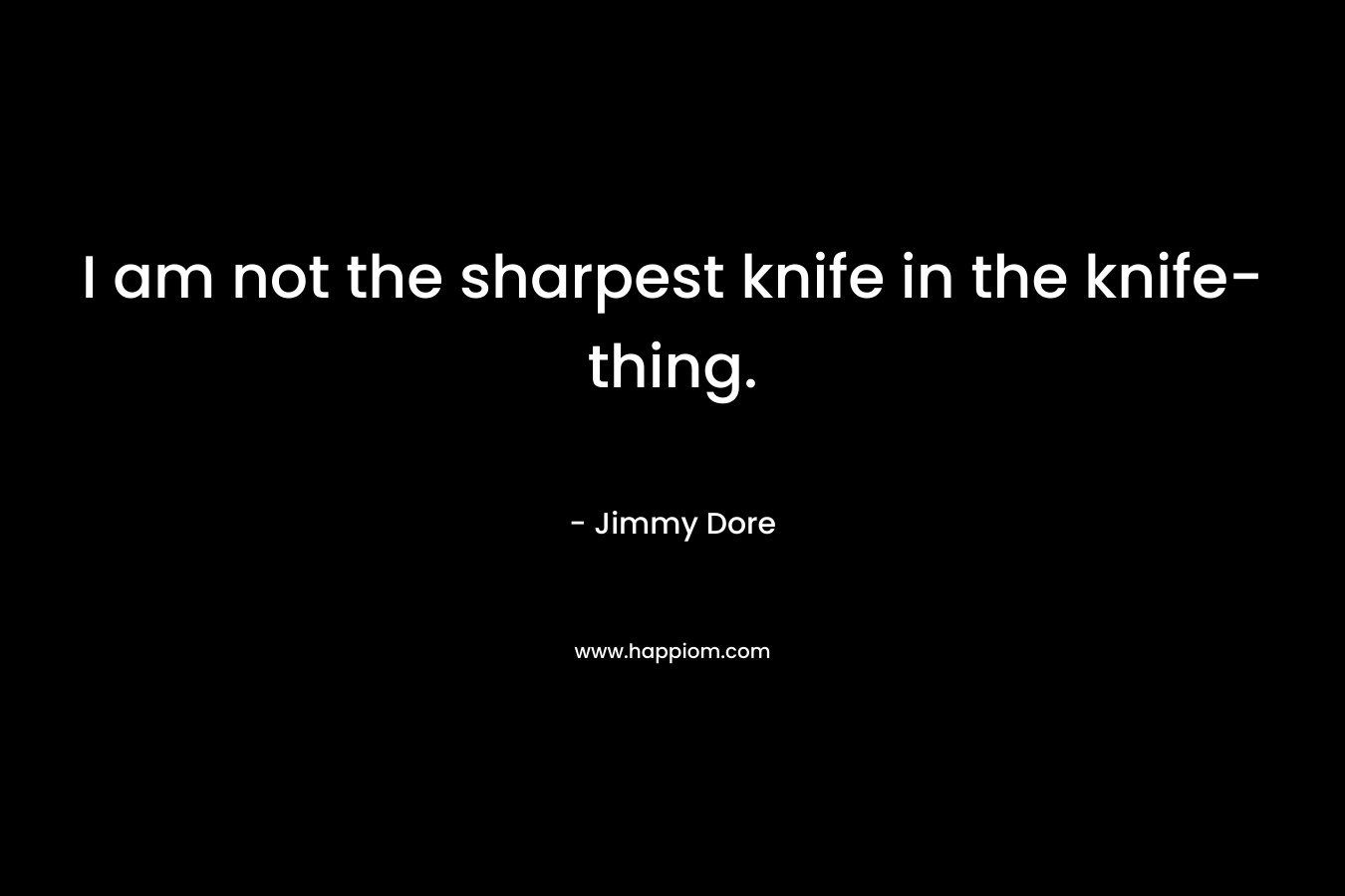 I am not the sharpest knife in the knife-thing.