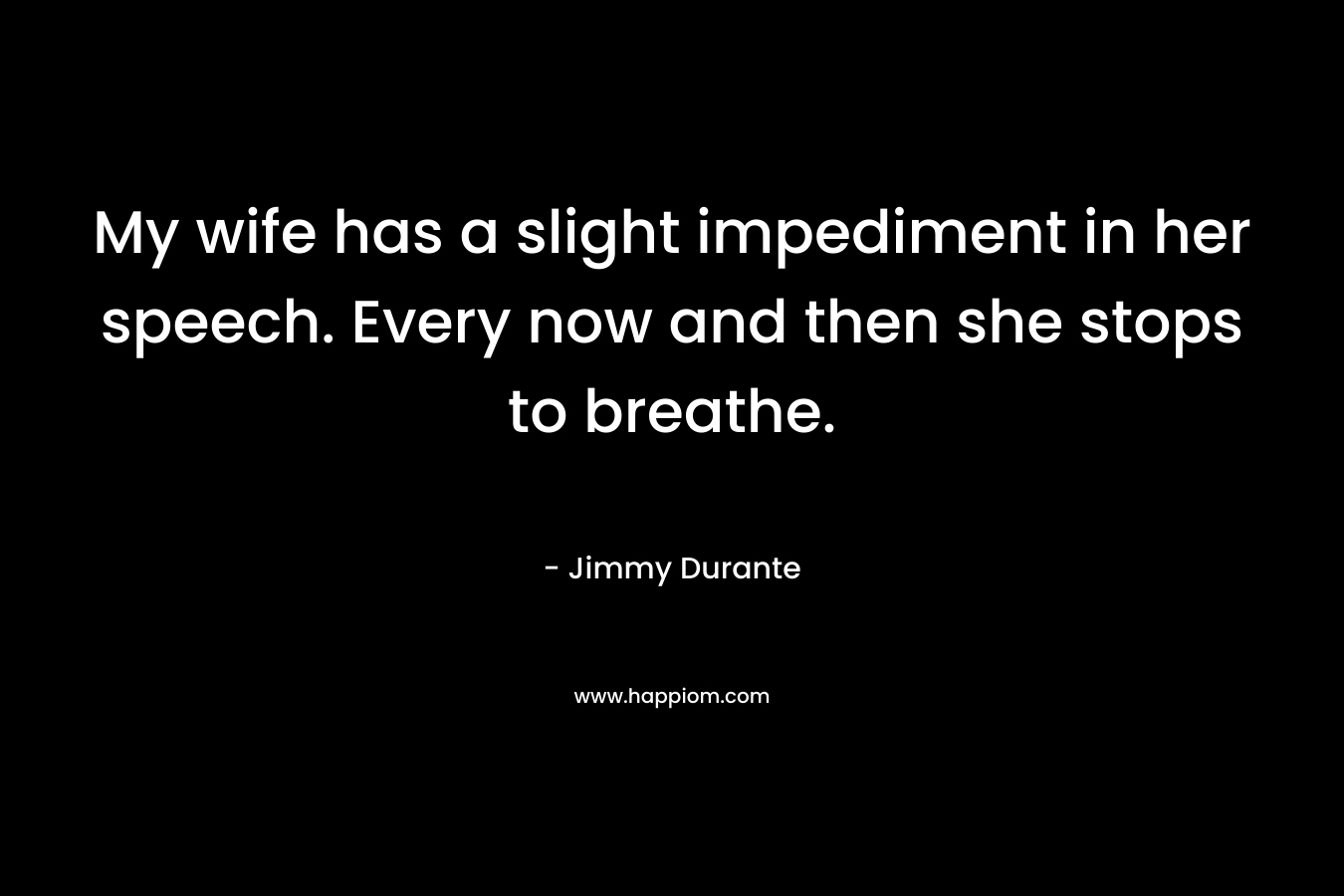 My wife has a slight impediment in her speech. Every now and then she stops to breathe. – Jimmy Durante