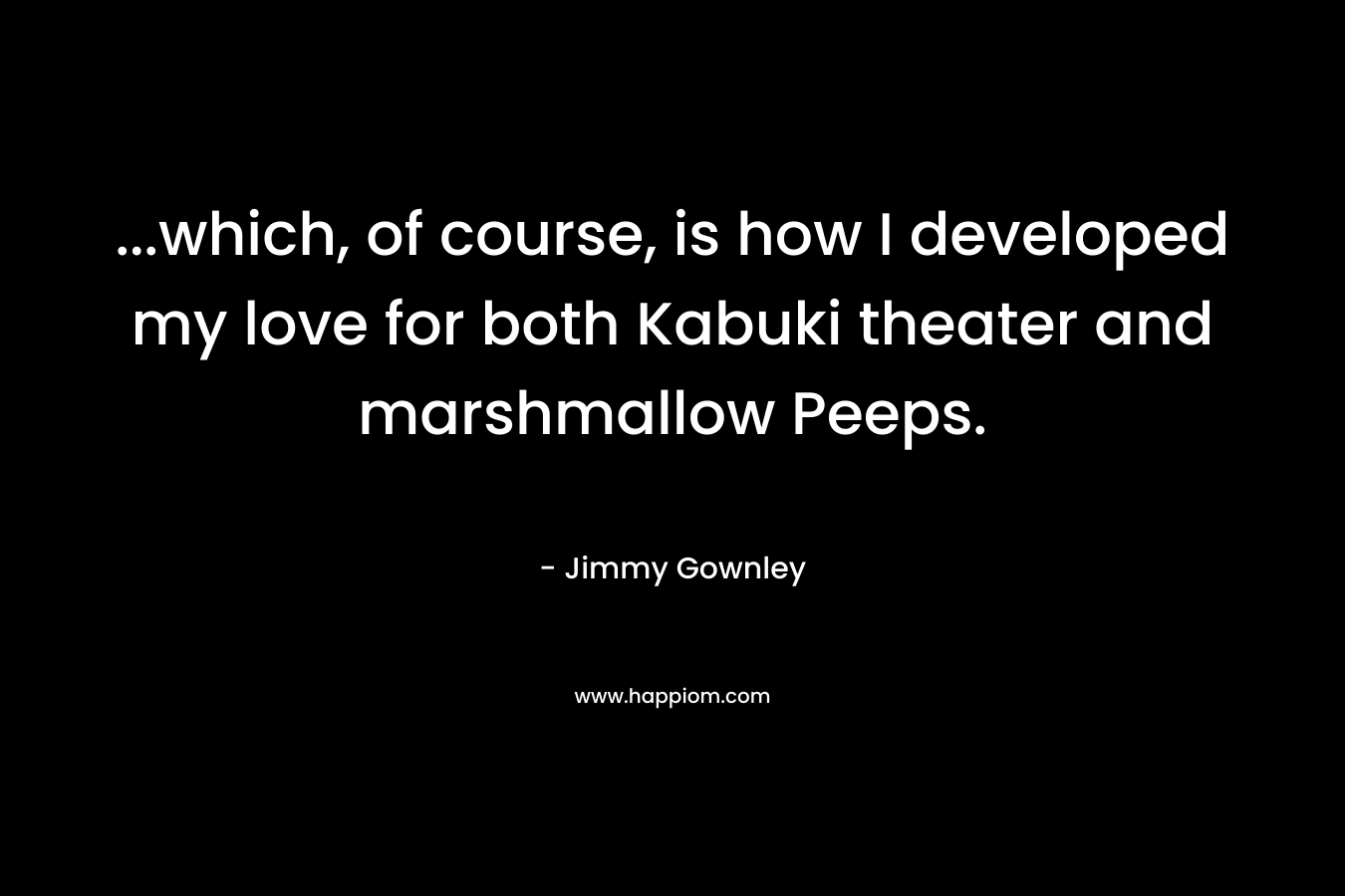 ...which, of course, is how I developed my love for both Kabuki theater and marshmallow Peeps.