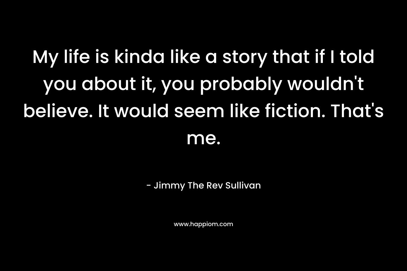 My life is kinda like a story that if I told you about it, you probably wouldn't believe. It would seem like fiction. That's me.