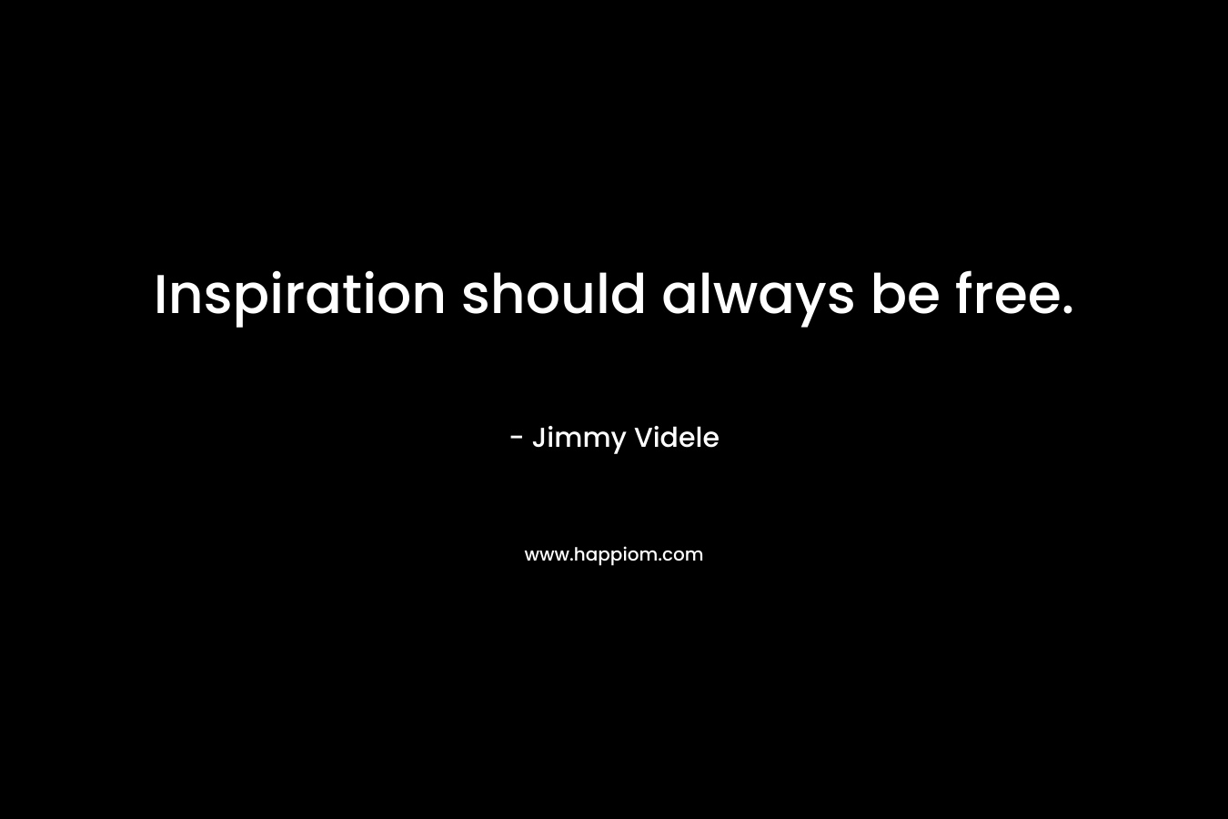 Inspiration should always be free. – Jimmy Videle