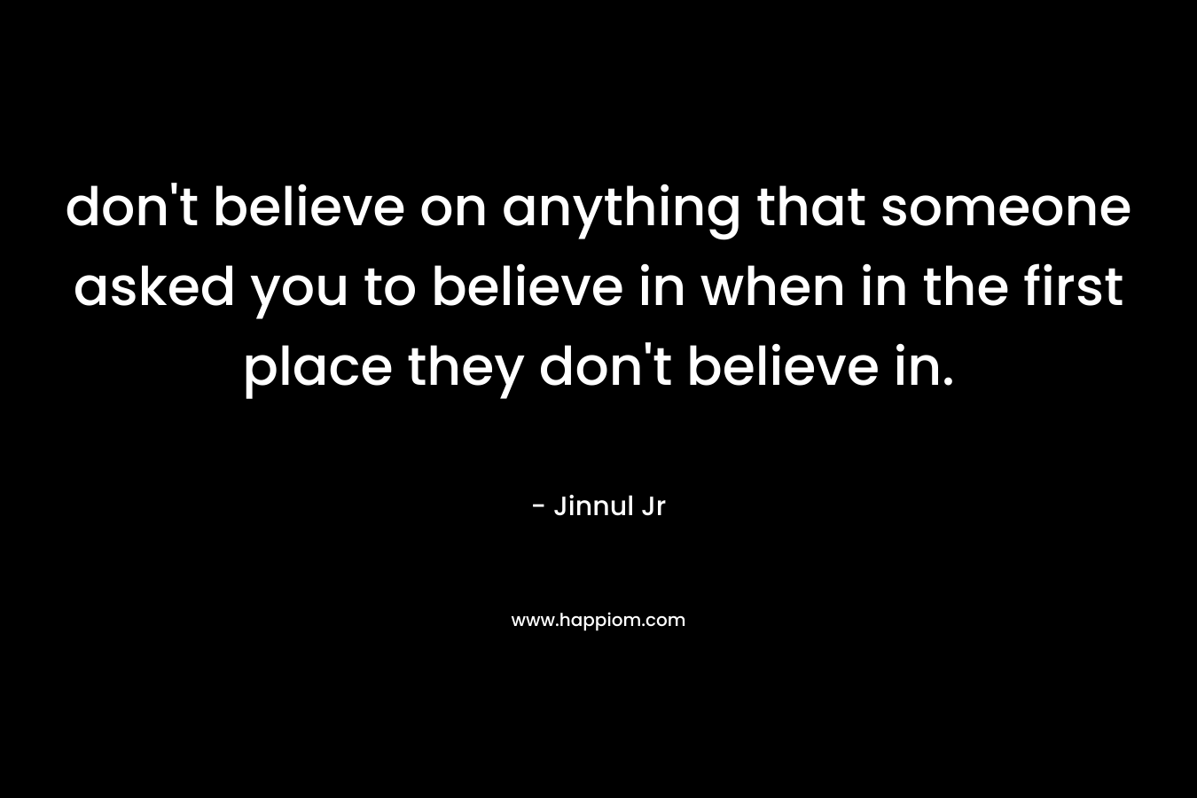 don't believe on anything that someone asked you to believe in when in the first place they don't believe in.