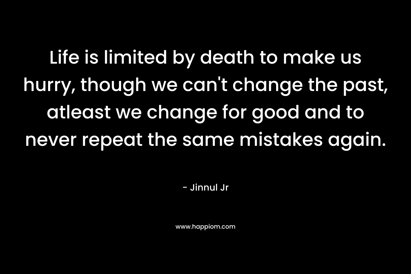 Life is limited by death to make us hurry, though we can't change the past, atleast we change for good and to never repeat the same mistakes again.