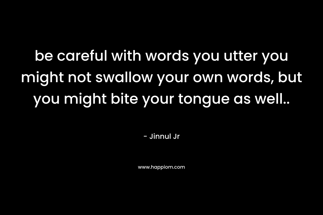 be careful with words you utter you might not swallow your own words, but you might bite your tongue as well..