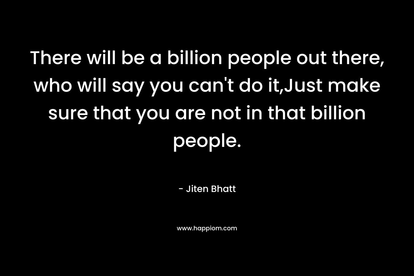 There will be a billion people out there, who will say you can't do it,Just make sure that you are not in that billion people.