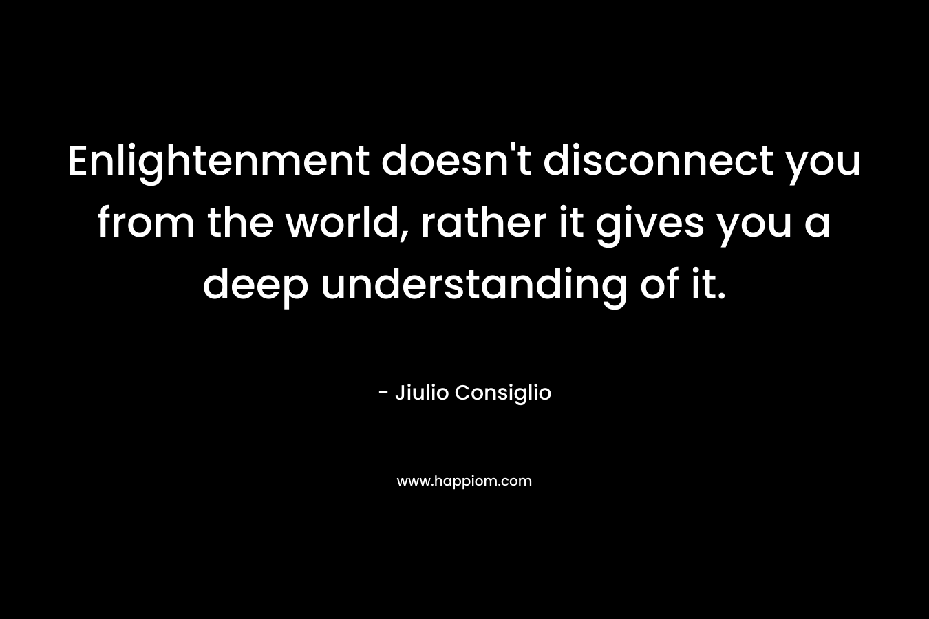 Enlightenment doesn't disconnect you from the world, rather it gives you a deep understanding of it.