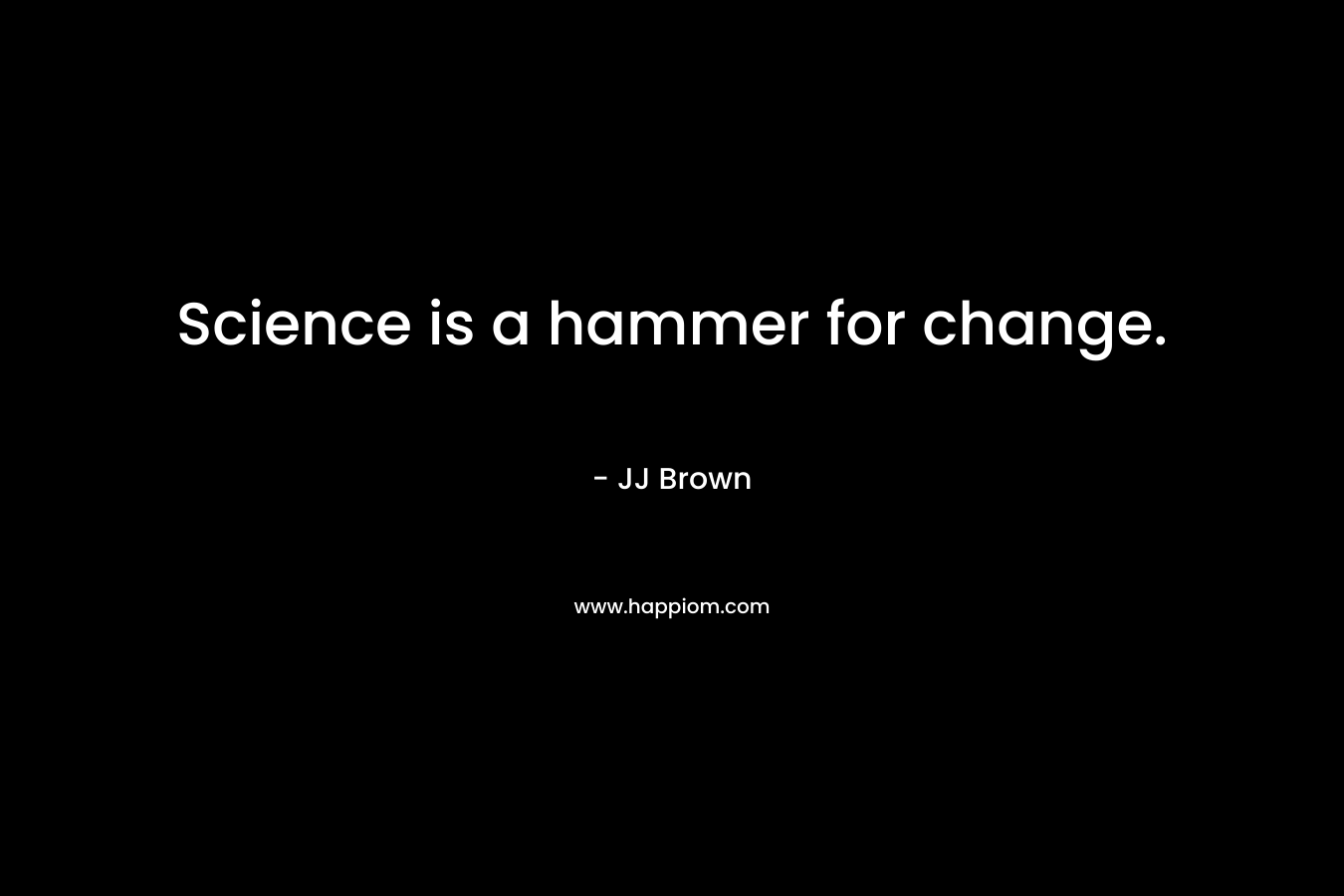 Science is a hammer for change. – JJ Brown