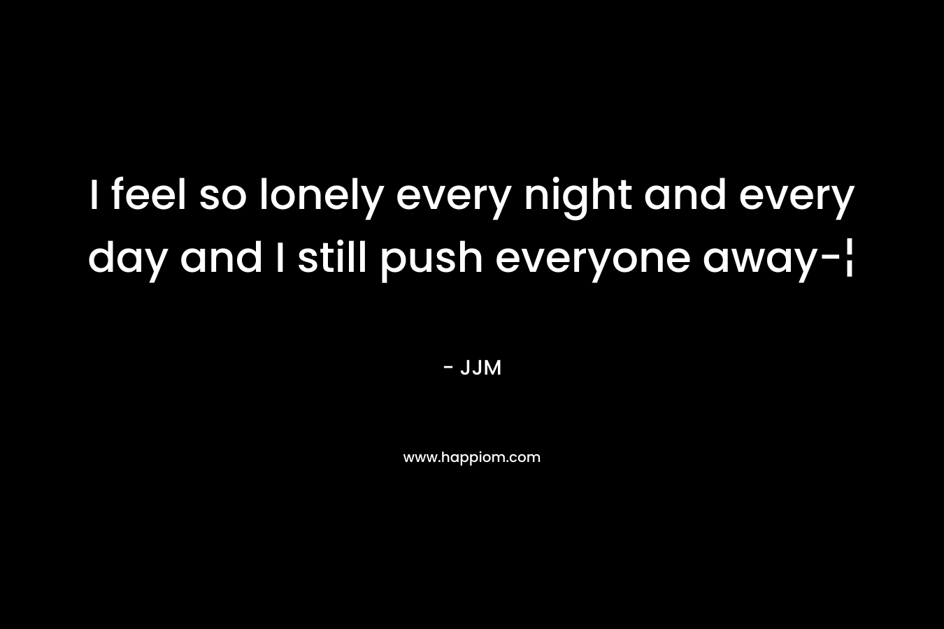 I feel so lonely every night and every day and I still push everyone away-¦