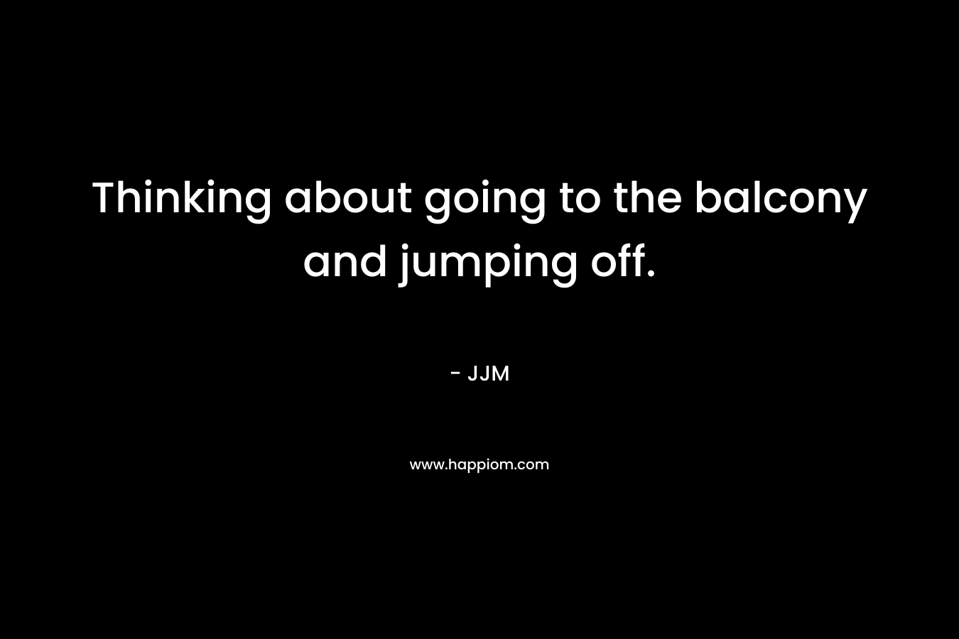 Thinking about going to the balcony and jumping off. – JJM