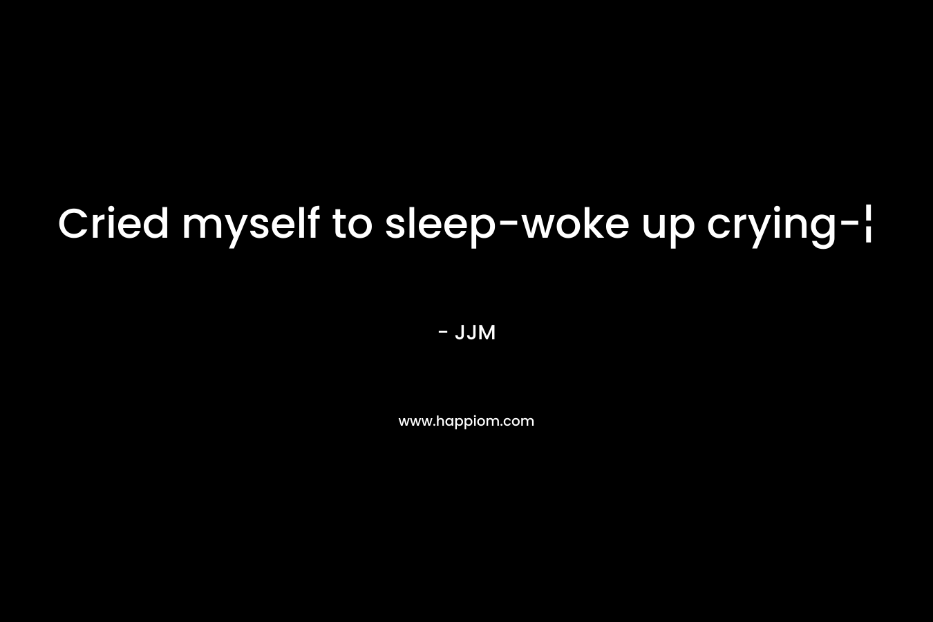 Cried myself to sleep-woke up crying-¦ – JJM