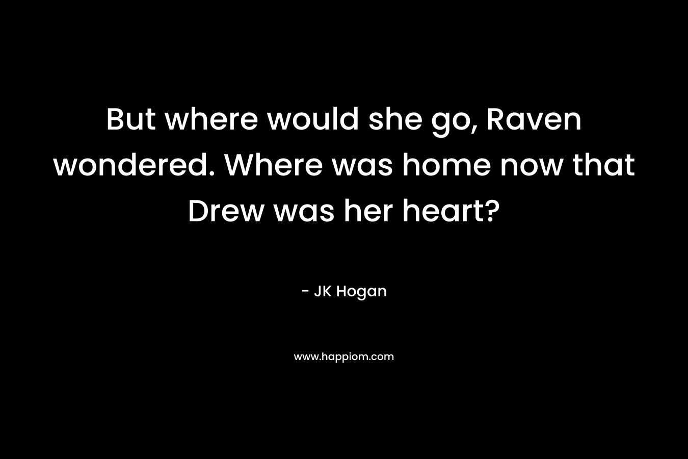 But where would she go, Raven wondered. Where was home now that Drew was her heart? – JK Hogan