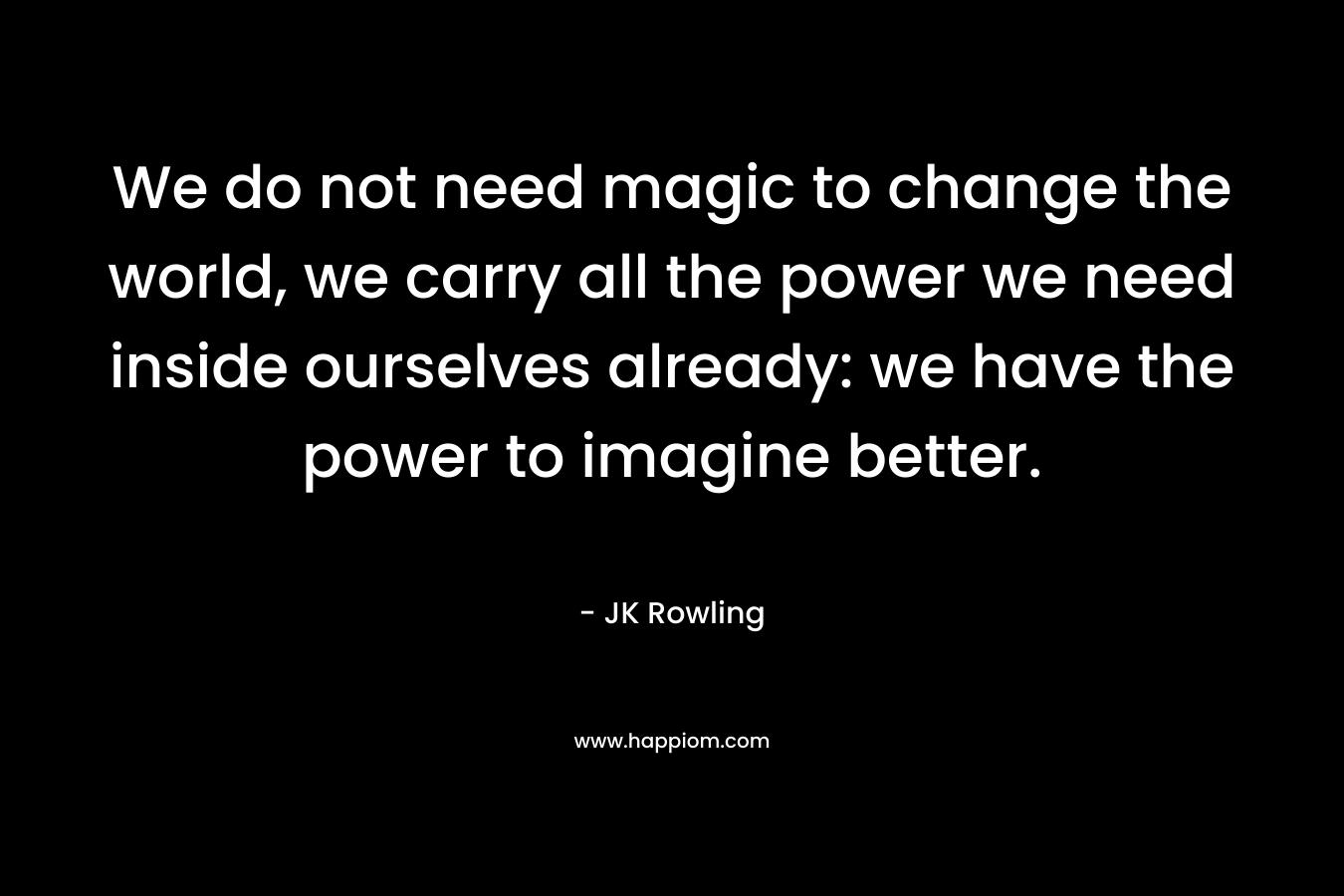 We do not need magic to change the world, we carry all the power we need inside ourselves already: we have the power to imagine better.