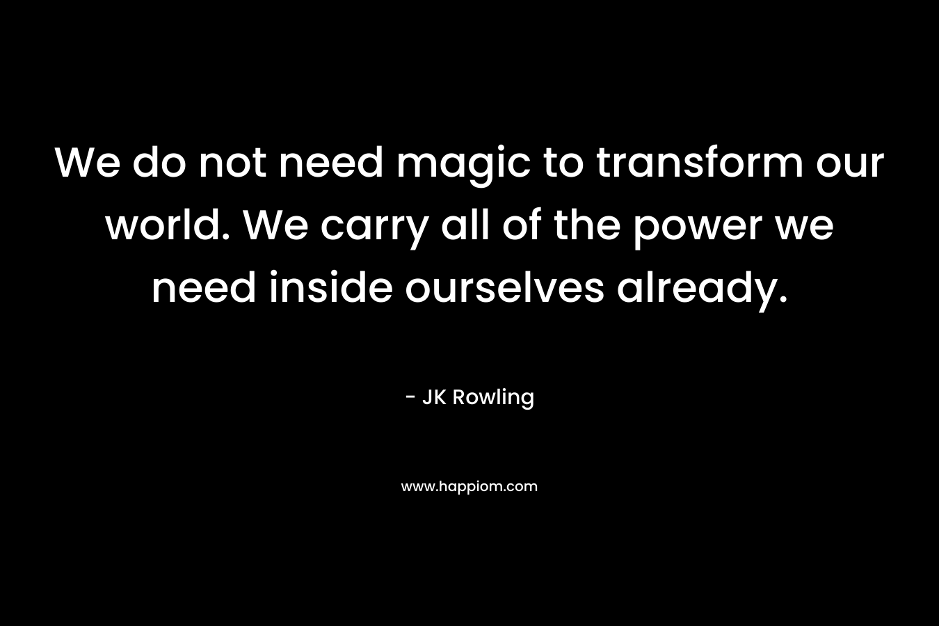 We do not need magic to transform our world. We carry all of the power we need inside ourselves already.