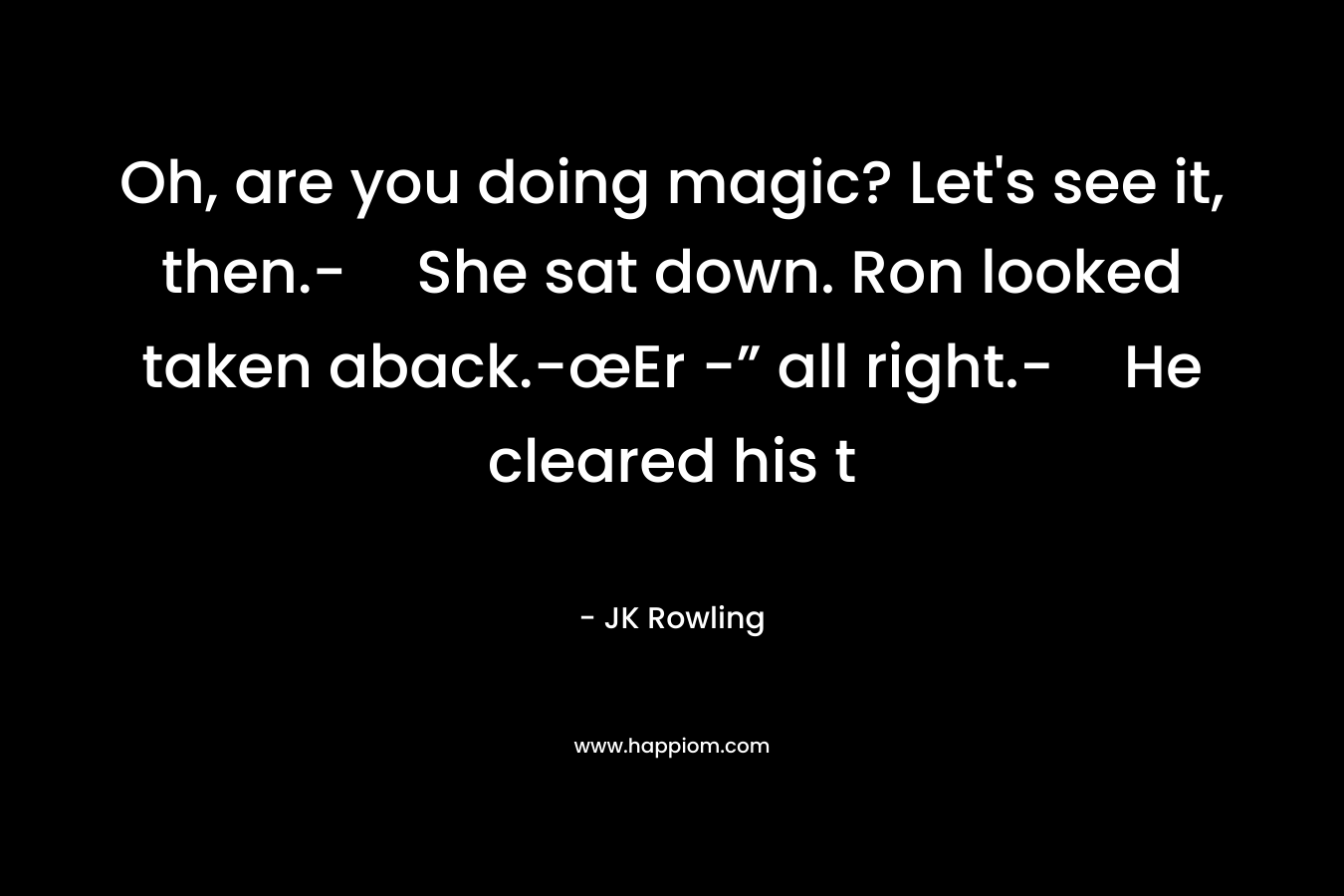 Oh, are you doing magic? Let's see it, then.-She sat down. Ron looked taken aback.-œEr -” all right.-He cleared his t