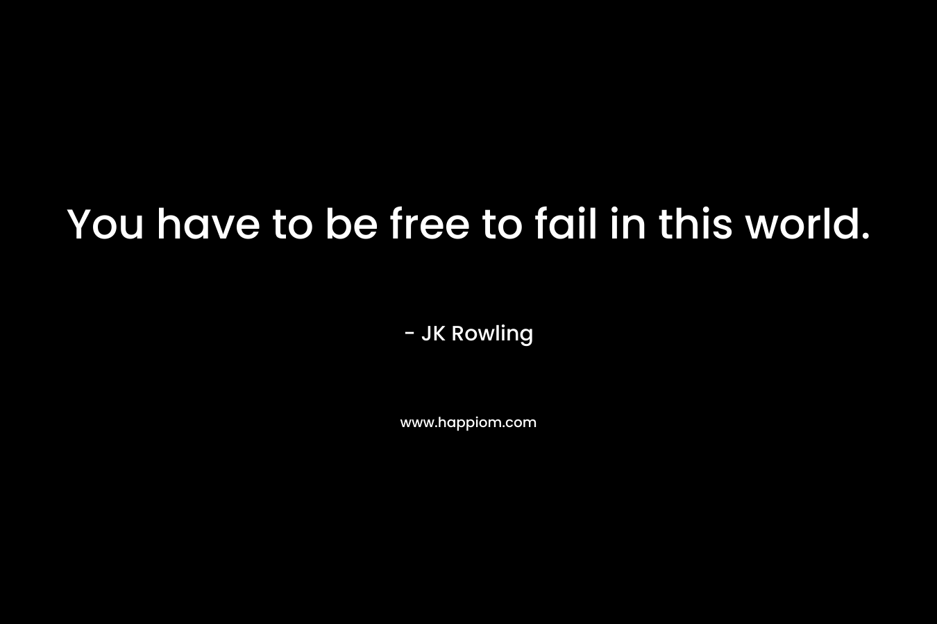 You have to be free to fail in this world.