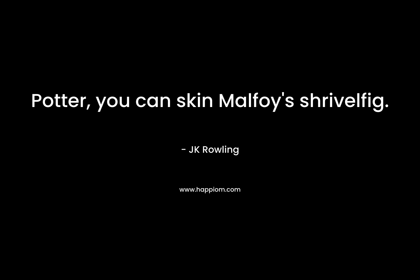 Potter, you can skin Malfoy’s shrivelfig. – JK Rowling