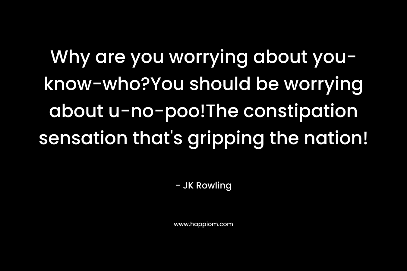 Why are you worrying about you-know-who?You should be worrying about u-no-poo!The constipation sensation that’s gripping the nation! – JK Rowling