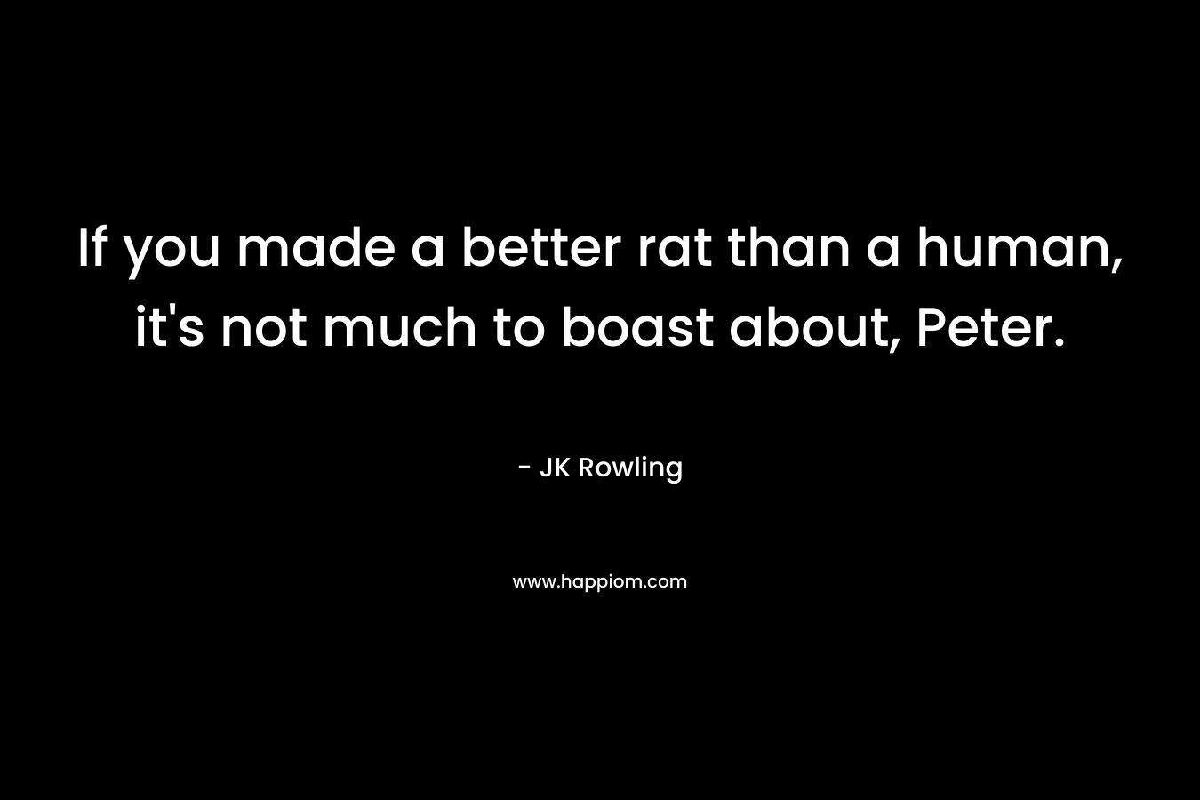 If you made a better rat than a human, it's not much to boast about, Peter.