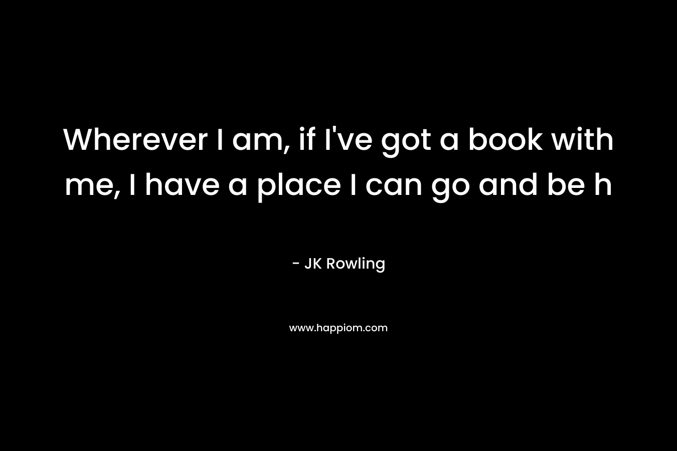 Wherever I am, if I’ve got a book with me, I have a place I can go and be h – JK Rowling