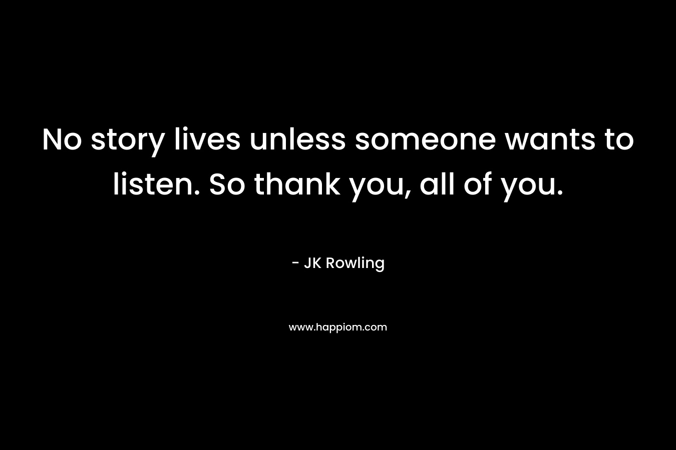 No story lives unless someone wants to listen. So thank you, all of you.