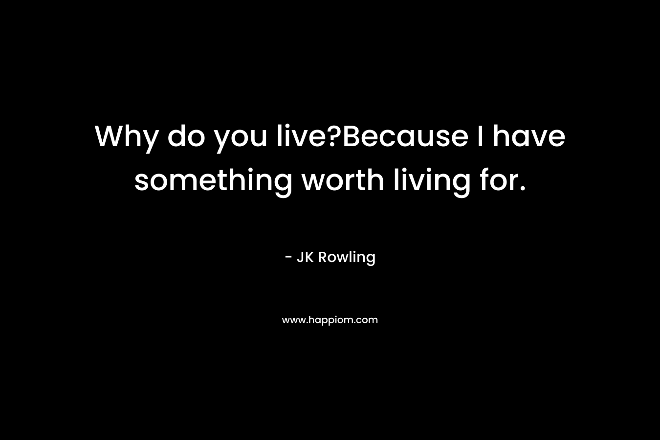 Why do you live?Because I have something worth living for. – JK Rowling