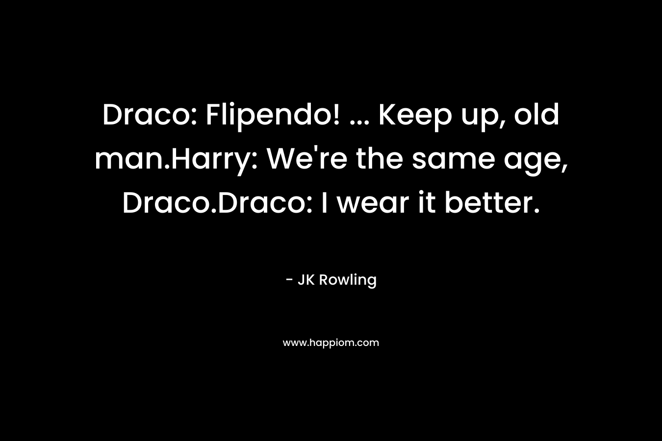 Draco: Flipendo! … Keep up, old man.Harry: We’re the same age, Draco.Draco: I wear it better. – JK Rowling