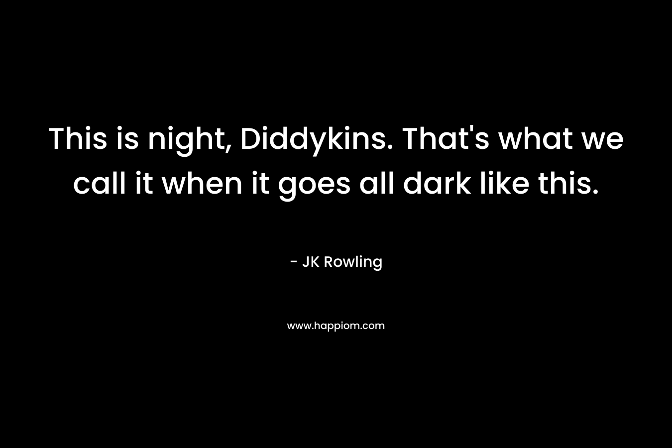 This is night, Diddykins. That’s what we call it when it goes all dark like this.  – JK Rowling