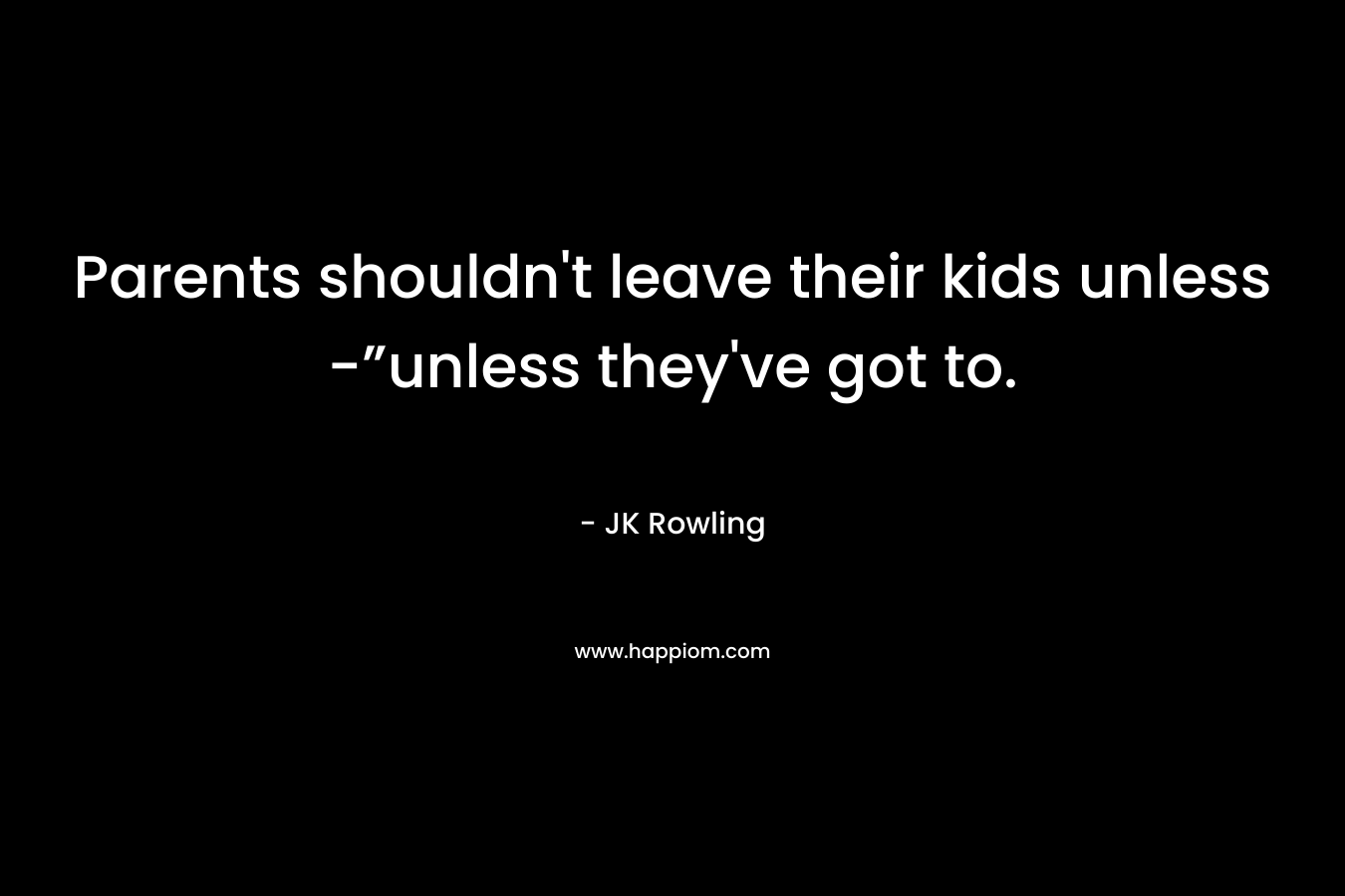 Parents shouldn’t leave their kids unless -”unless they’ve got to. – JK Rowling
