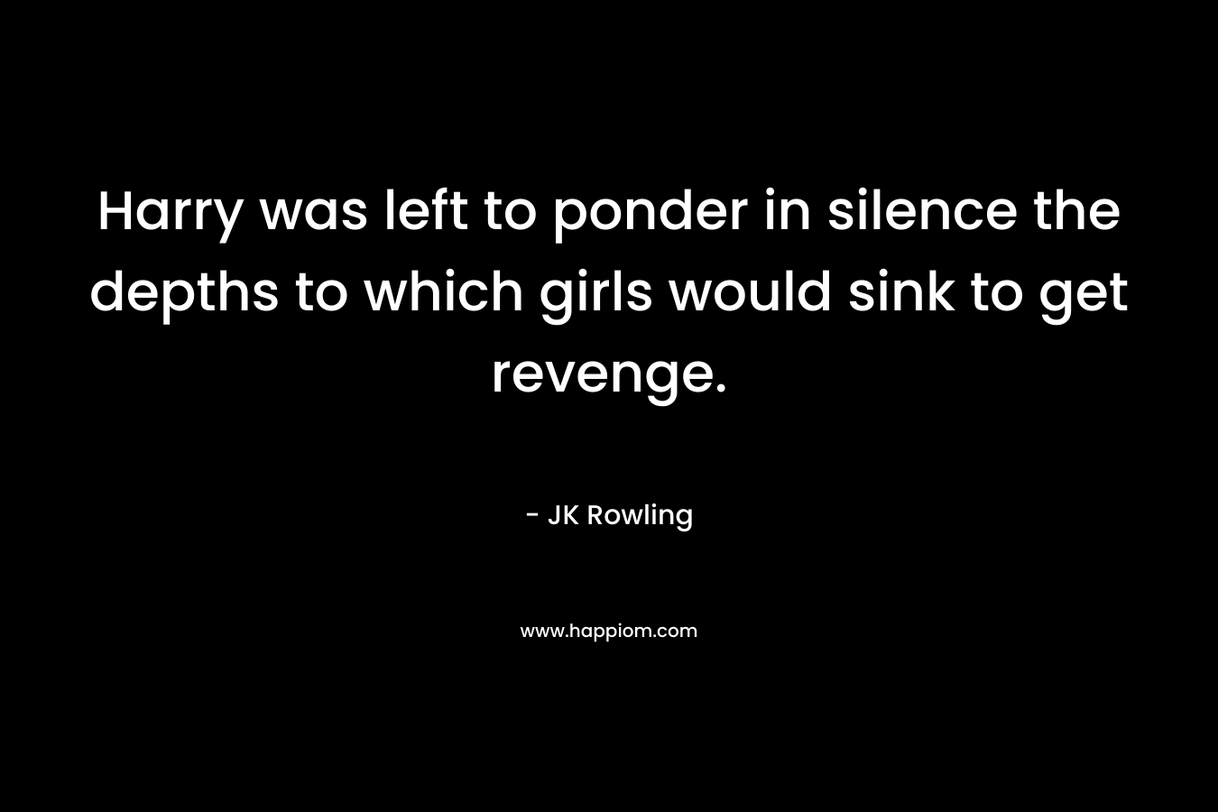 Harry was left to ponder in silence the depths to which girls would sink to get revenge. – JK Rowling