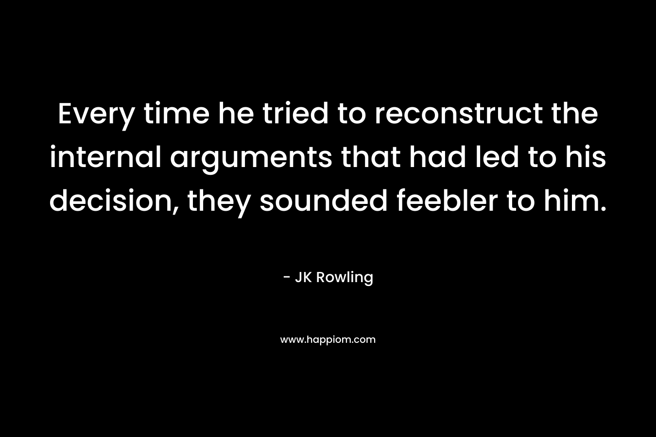 Every time he tried to reconstruct the internal arguments that had led to his decision, they sounded feebler to him. – JK Rowling