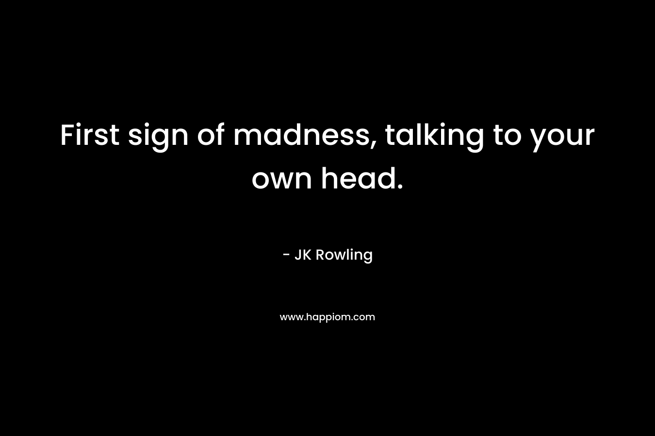 First sign of madness, talking to your own head. – JK Rowling