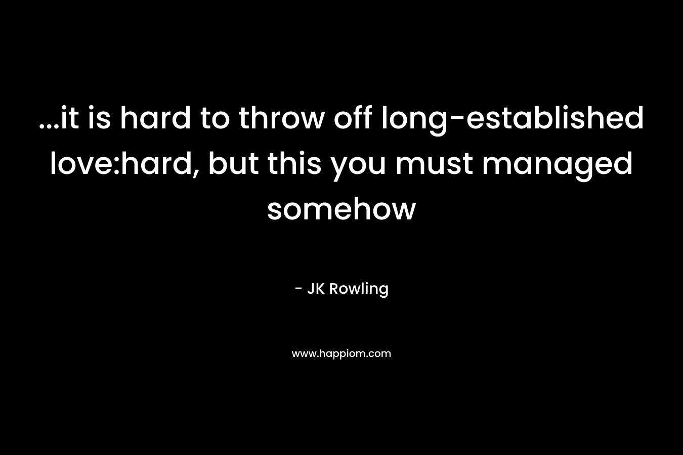 …it is hard to throw off long-established love:hard, but this you must managed somehow – JK Rowling