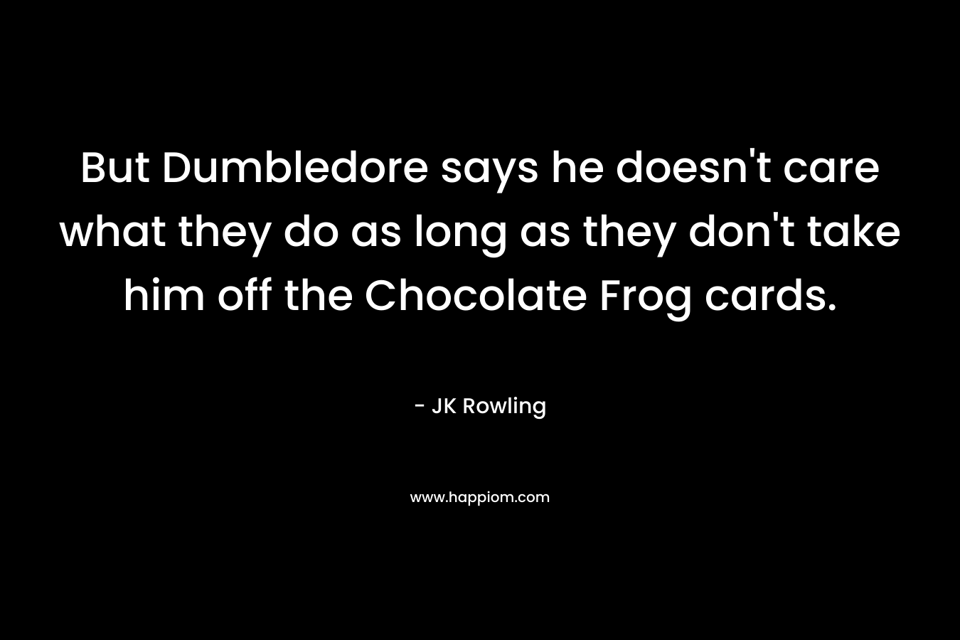 But Dumbledore says he doesn't care what they do as long as they don't take him off the Chocolate Frog cards.
