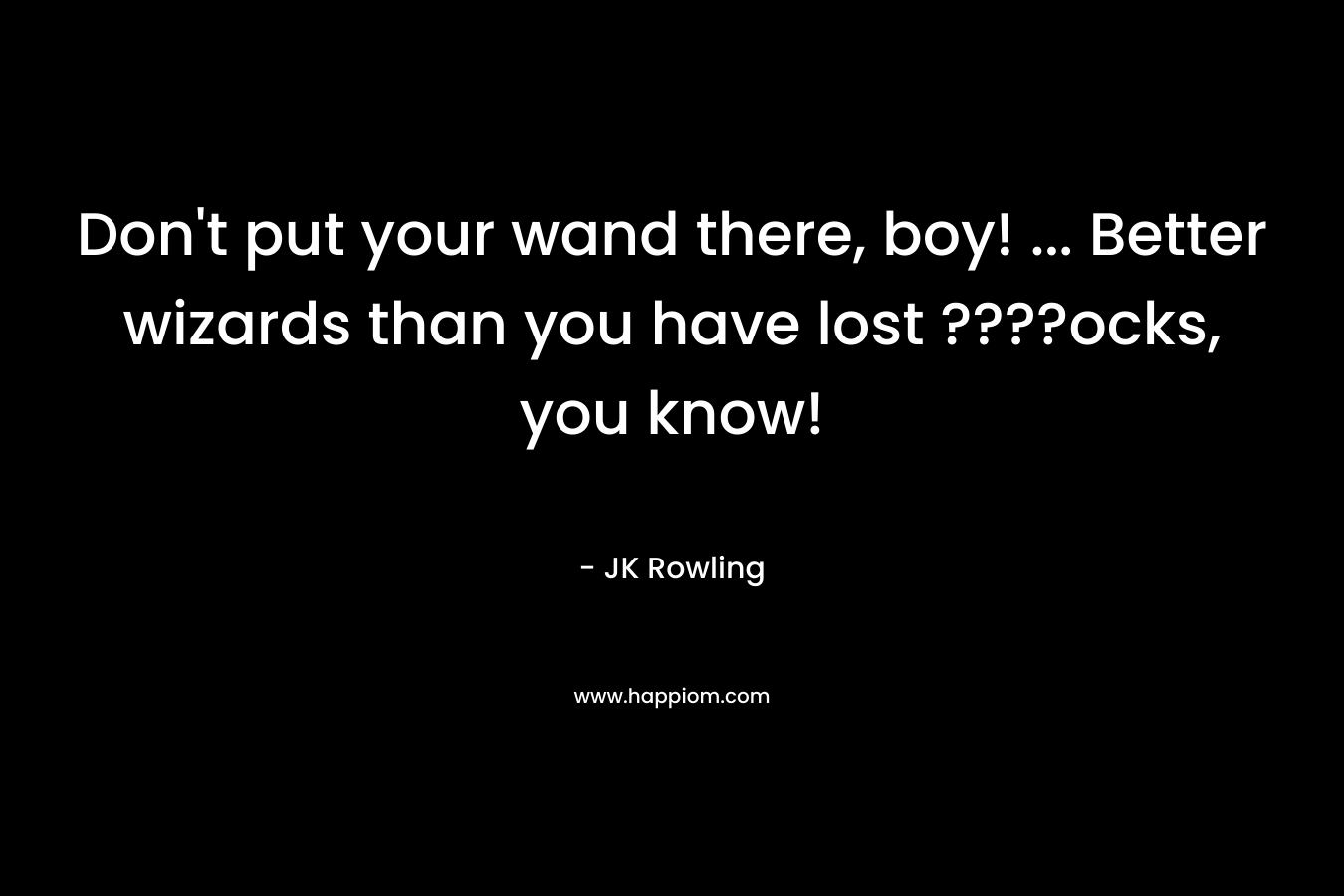 Don't put your wand there, boy! ... Better wizards than you have lost ????ocks, you know!