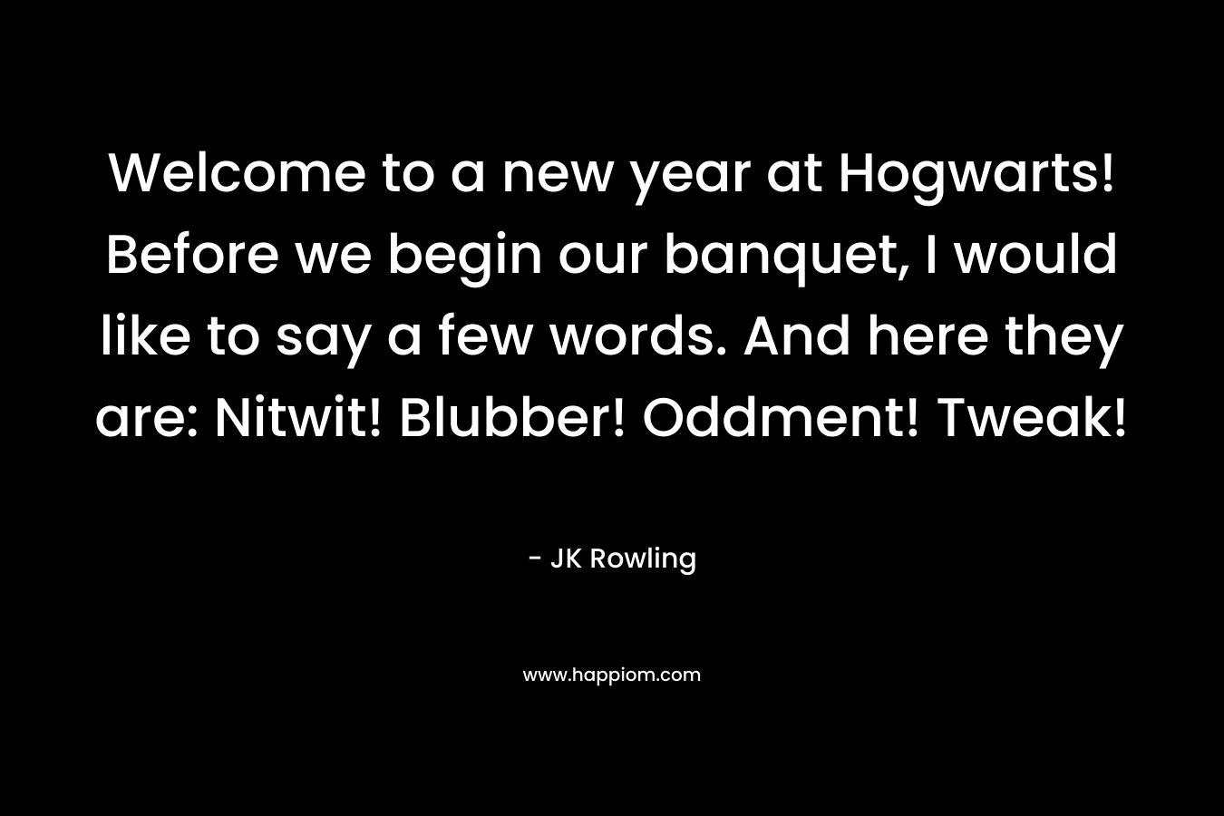 Welcome to a new year at Hogwarts! Before we begin our banquet, I would like to say a few words. And here they are: Nitwit! Blubber! Oddment! Tweak!