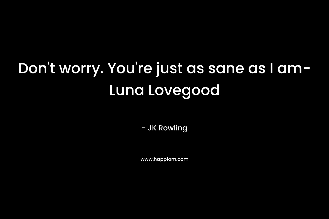 Don't worry. You're just as sane as I am-Luna Lovegood