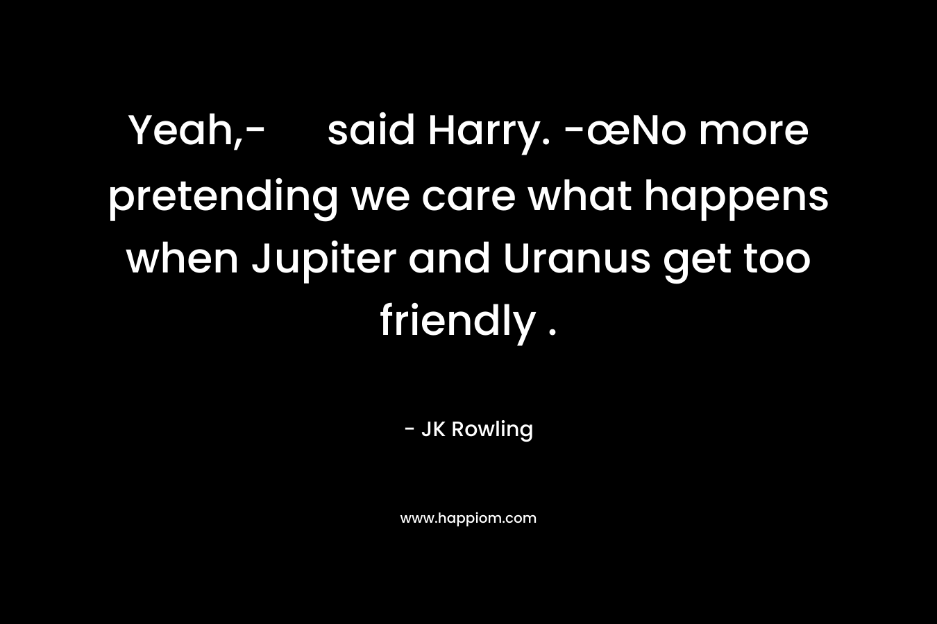 Yeah,- said Harry. -œNo more pretending we care what happens when Jupiter and Uranus get too friendly .  – JK Rowling