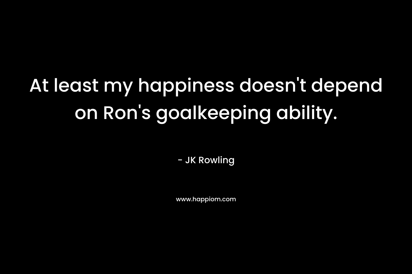 At least my happiness doesn't depend on Ron's goalkeeping ability.