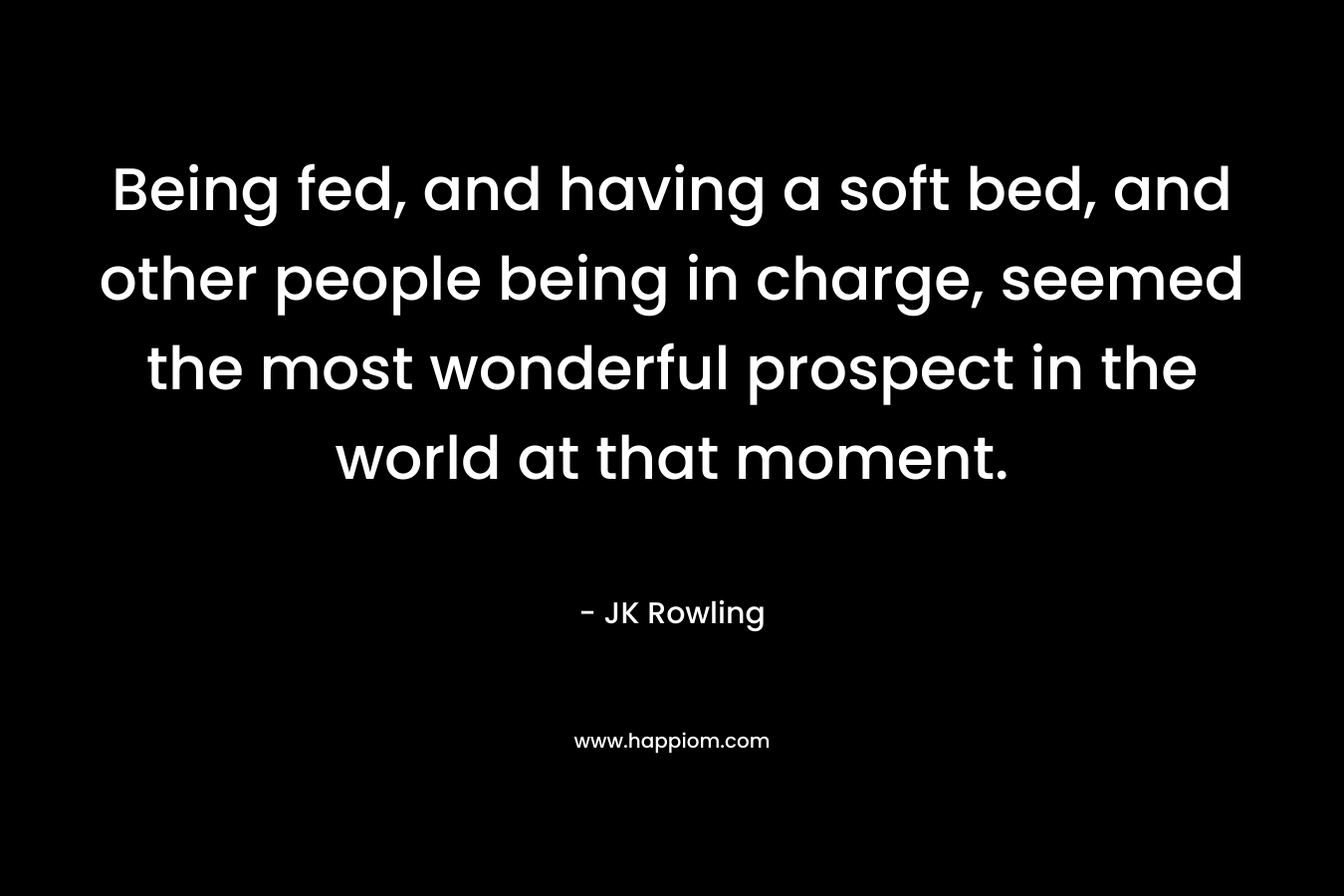 Being fed, and having a soft bed, and other people being in charge, seemed the most wonderful prospect in the world at that moment.