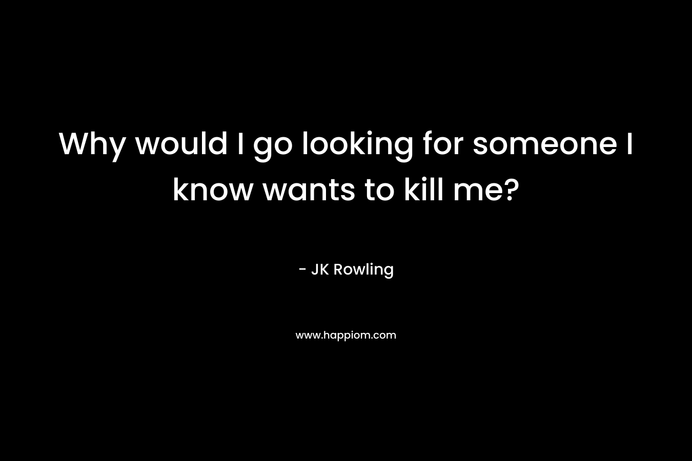 Why would I go looking for someone I know wants to kill me?