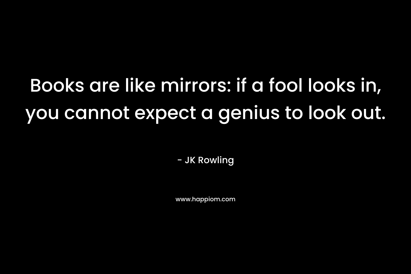 Books are like mirrors: if a fool looks in, you cannot expect a genius to look out.