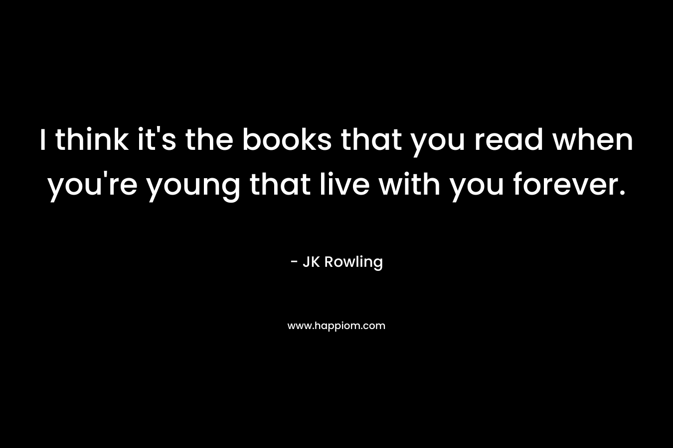 I think it's the books that you read when you're young that live with you forever.