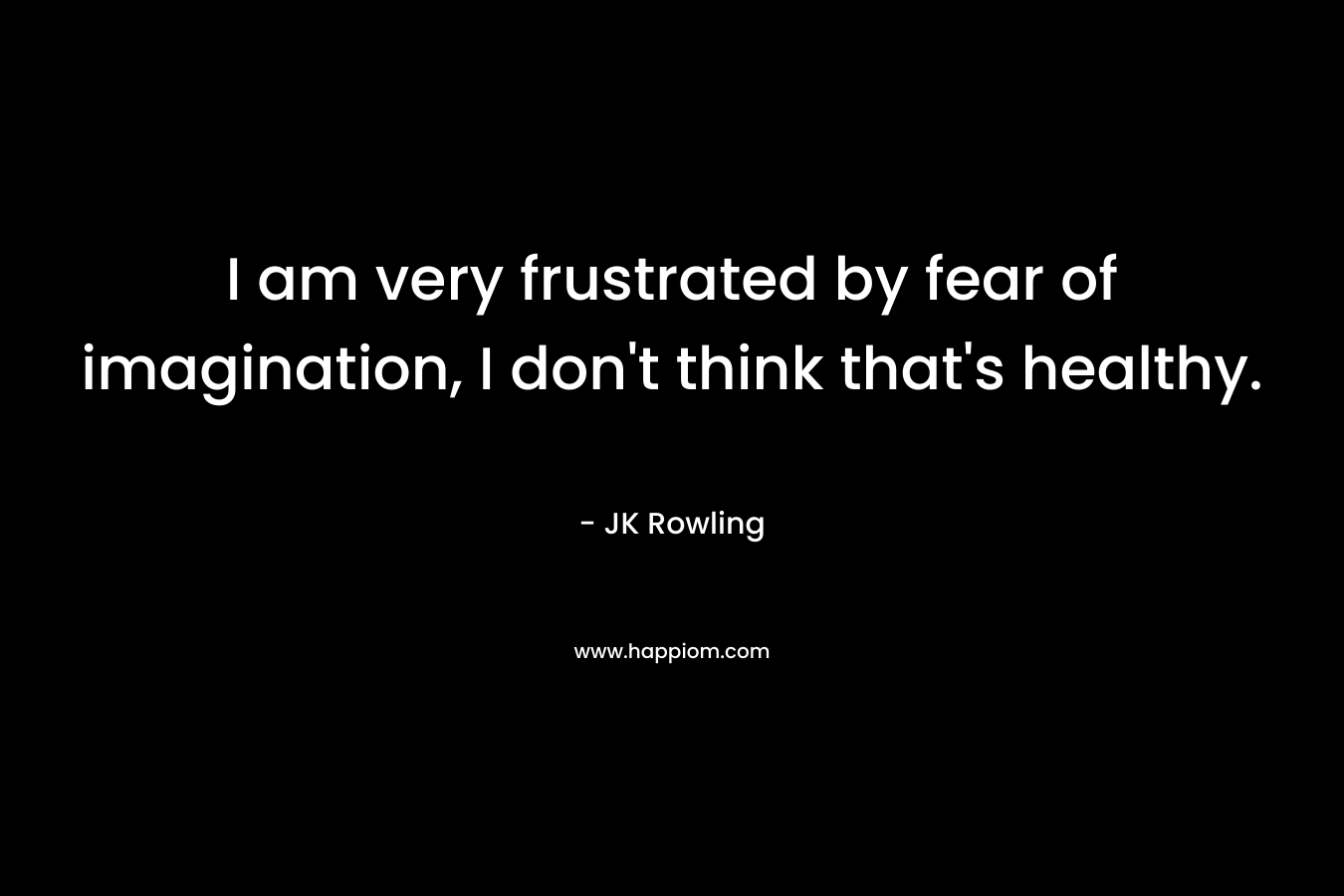 I am very frustrated by fear of imagination, I don’t think that’s healthy. – JK Rowling