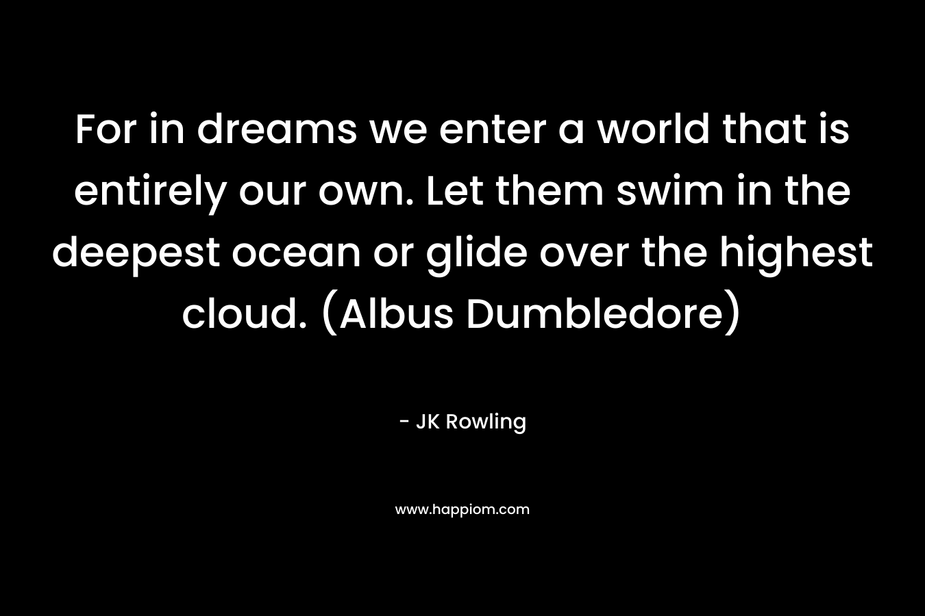 For in dreams we enter a world that is entirely our own. Let them swim in the deepest ocean or glide over the highest cloud. (Albus Dumbledore)