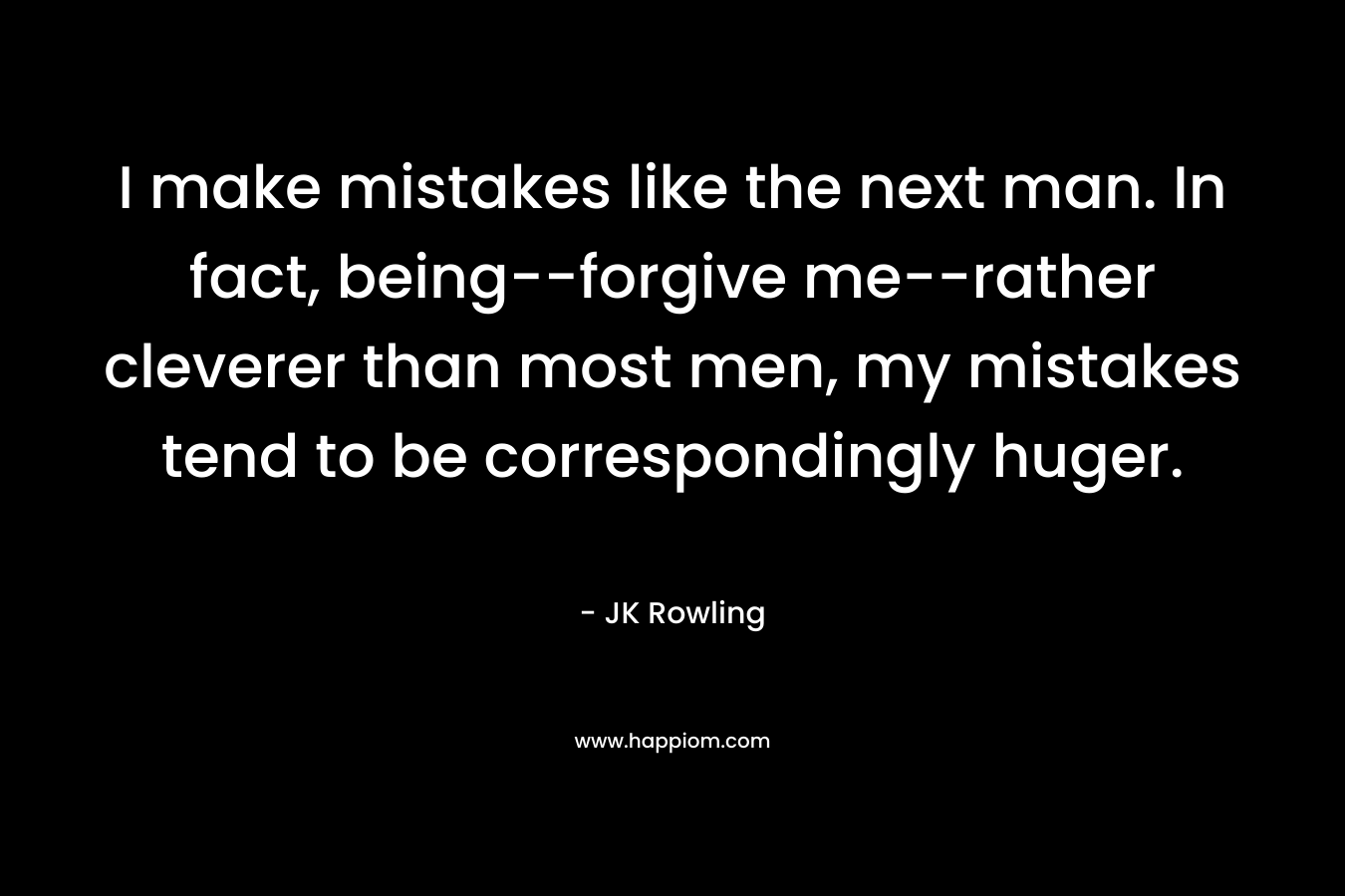 I make mistakes like the next man. In fact, being–forgive me–rather cleverer than most men, my mistakes tend to be correspondingly huger. – JK Rowling