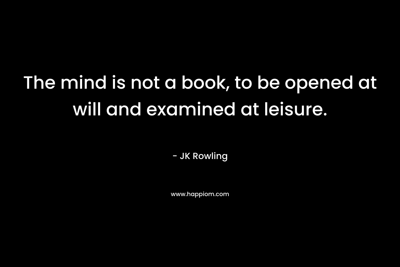 The mind is not a book, to be opened at will and examined at leisure.
