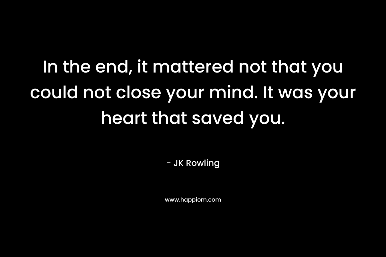 In the end, it mattered not that you could not close your mind. It was your heart that saved you. – JK Rowling