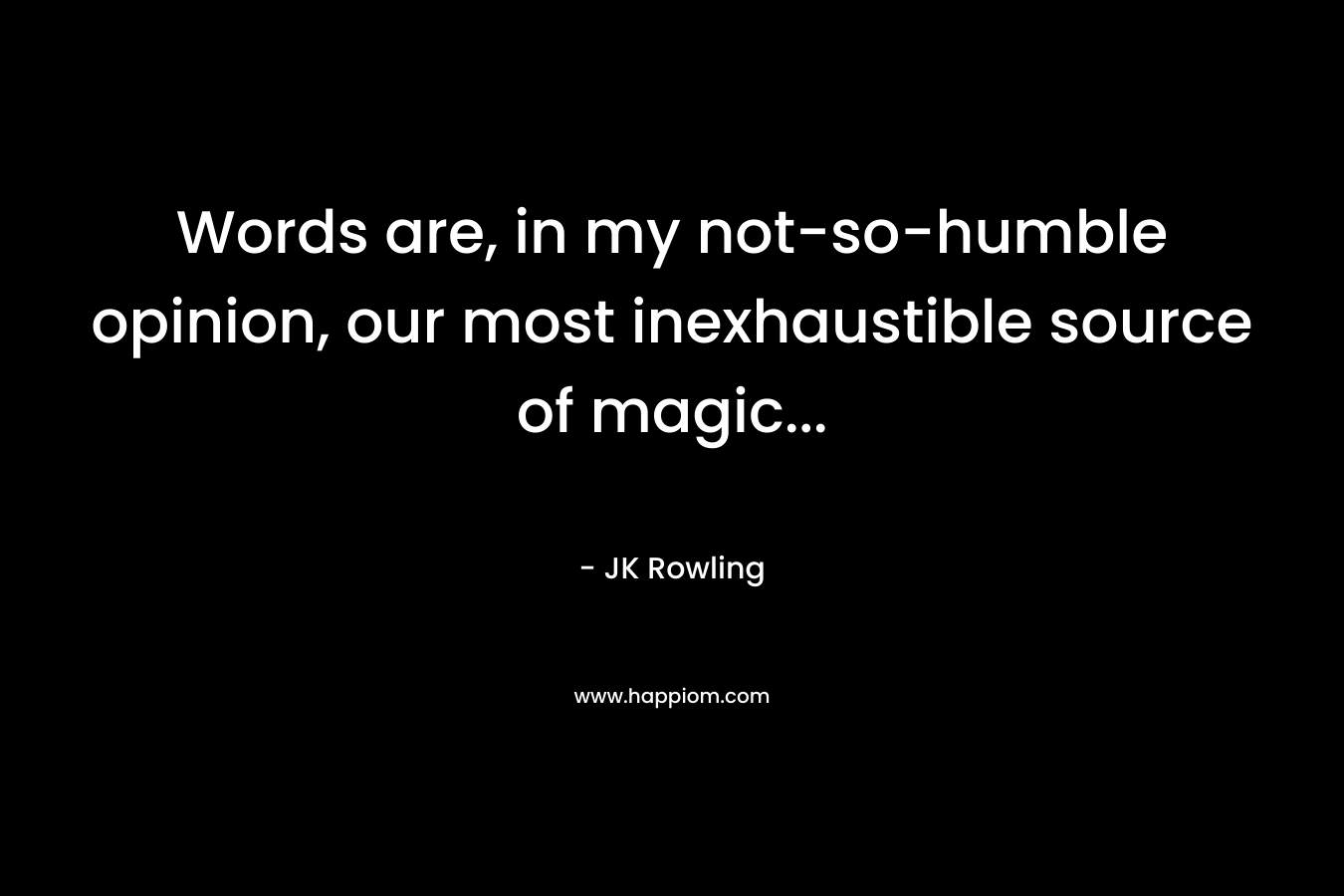 Words are, in my not-so-humble opinion, our most inexhaustible source of magic...